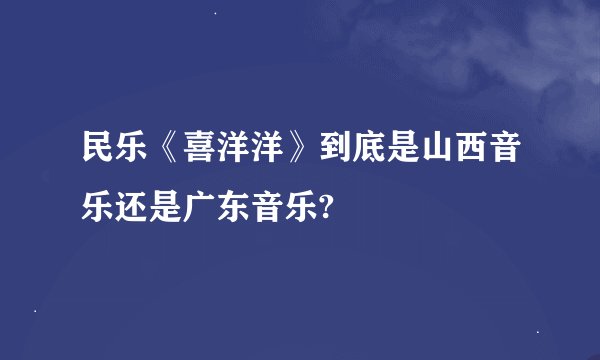 民乐《喜洋洋》到底是山西音乐还是广东音乐?
