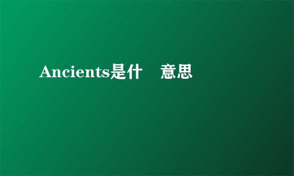 Ancients是什麼意思