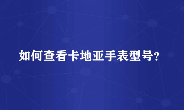 如何查看卡地亚手表型号？