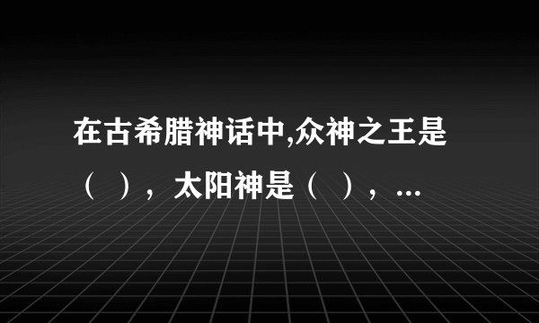 在古希腊神话中,众神之王是（ ），太阳神是（ ），海神是（ ），