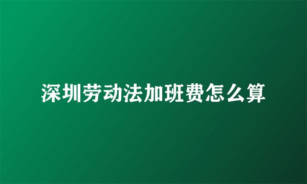 深圳劳动法加班费怎么算