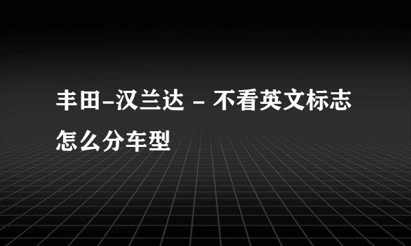 丰田-汉兰达 - 不看英文标志怎么分车型