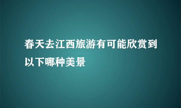 春天去江西旅游有可能欣赏到以下哪种美景