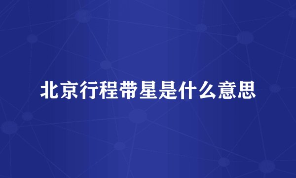 北京行程带星是什么意思