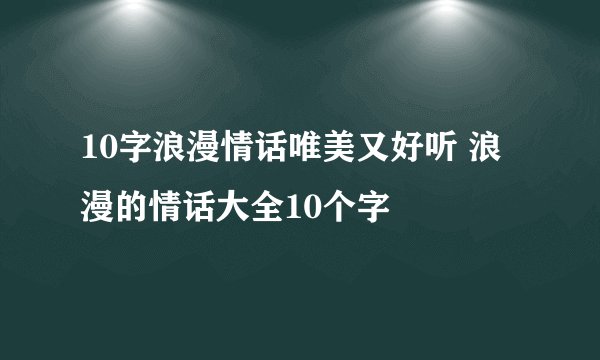 10字浪漫情话唯美又好听 浪漫的情话大全10个字