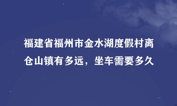 福建省福州市金水湖度假村离仓山镇有多远，坐车需要多久