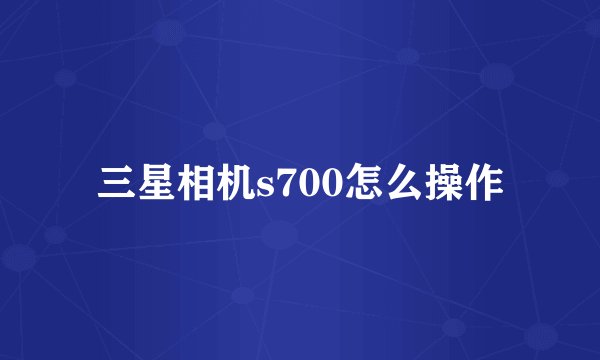 三星相机s700怎么操作
