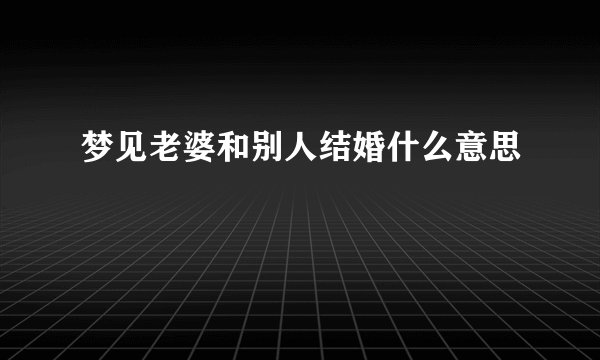 梦见老婆和别人结婚什么意思
