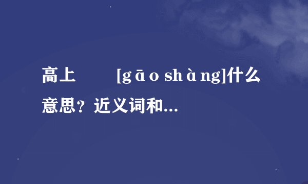 高上   [gāo shàng]什么意思？近义词和反义词是什么？英文翻译是什么？