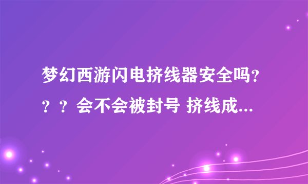 梦幻西游闪电挤线器安全吗？？？会不会被封号 挤线成功率高吗？？麻烦帮忙详细介绍下