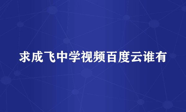 求成飞中学视频百度云谁有