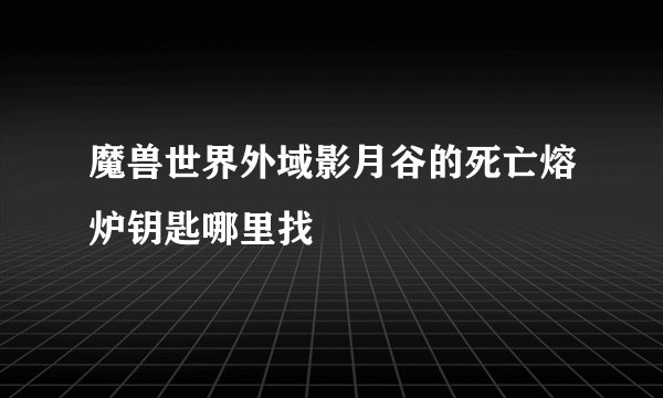 魔兽世界外域影月谷的死亡熔炉钥匙哪里找