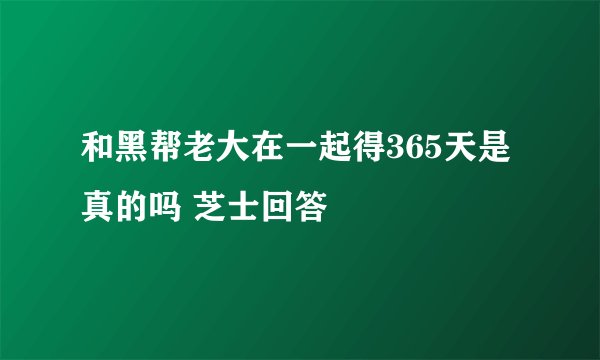 和黑帮老大在一起得365天是真的吗 芝士回答