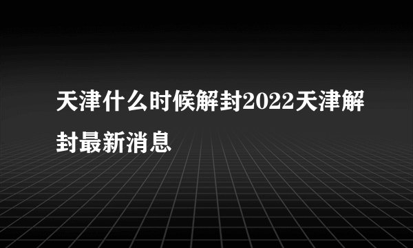 天津什么时候解封2022天津解封最新消息
