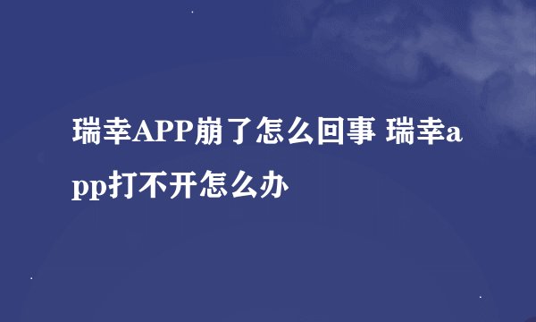 瑞幸APP崩了怎么回事 瑞幸app打不开怎么办