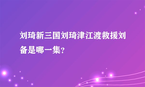 刘琦新三国刘琦津江渡救援刘备是哪一集？