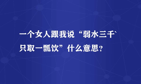 一个女人跟我说“弱水三千`只取一瓢饮”什么意思？