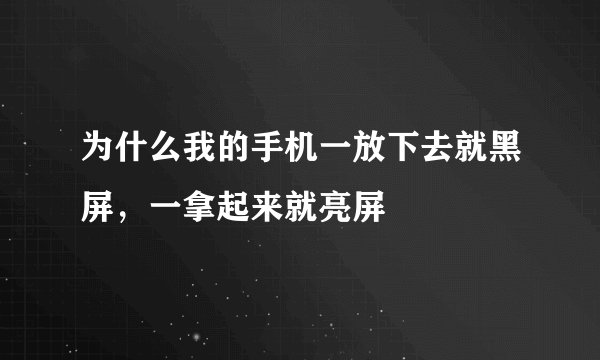 为什么我的手机一放下去就黑屏,一拿起来就亮屏