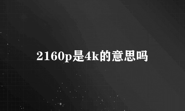 2160p是4k的意思吗