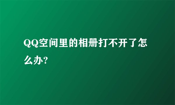 QQ空间里的相册打不开了怎么办?