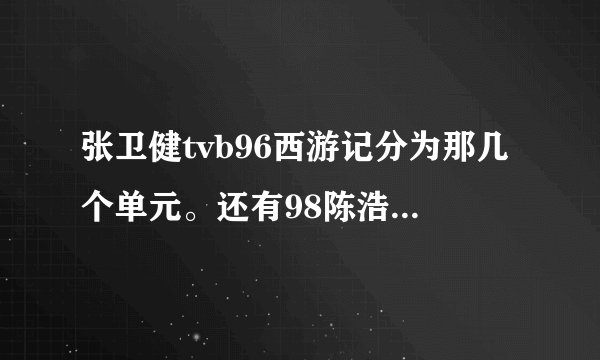 张卫健tvb96西游记分为那几个单元。还有98陈浩民分为那几个单元……