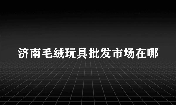 济南毛绒玩具批发市场在哪