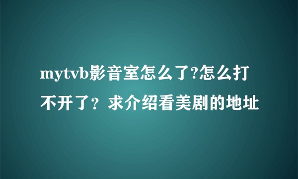 mytvb影音室怎么了?怎么打不开了？求介绍看美剧的地址