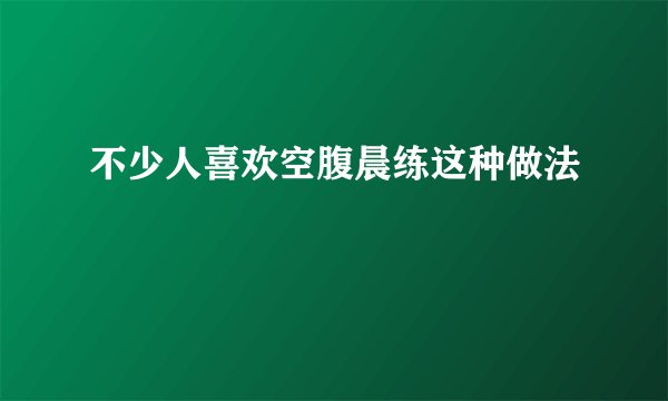 不少人喜欢空腹晨练这种做法