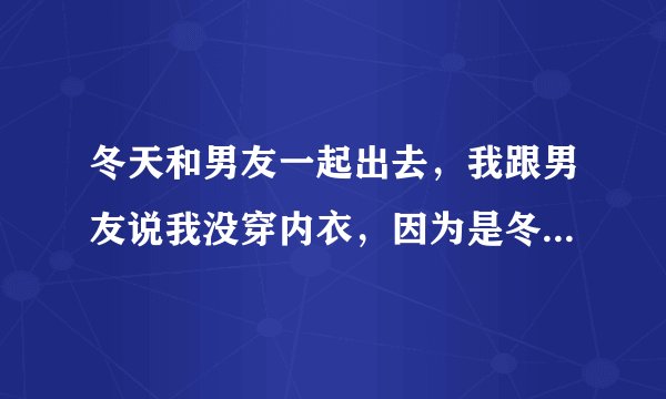 冬天和男友一起出去，我跟男友说我没穿内衣，因为是冬天，有穿和没穿都一样，就是不知道他会怎样