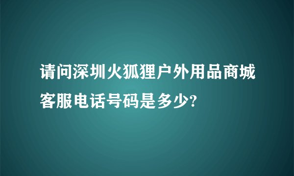 请问深圳火狐狸户外用品商城客服电话号码是多少?