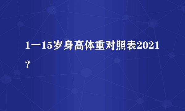 1一15岁身高体重对照表2021？