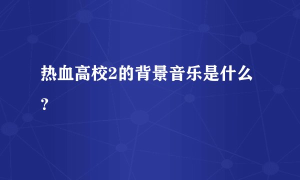 热血高校2的背景音乐是什么？