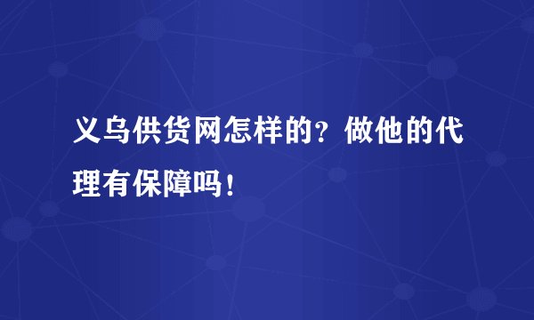 义乌供货网怎样的？做他的代理有保障吗！