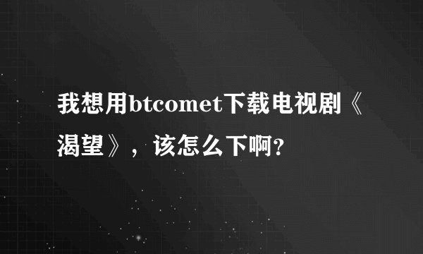 我想用btcomet下载电视剧《渴望》，该怎么下啊？