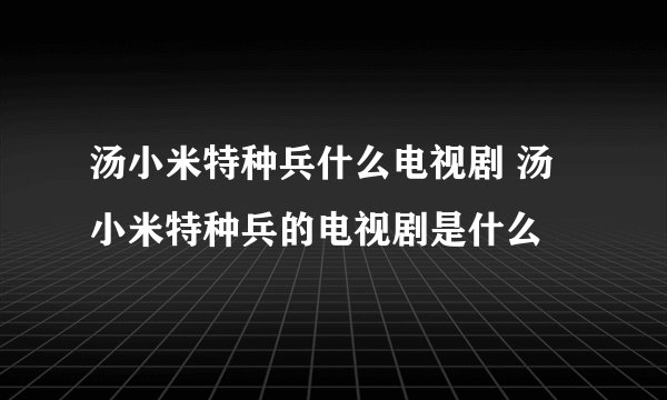 汤小米特种兵什么电视剧 汤小米特种兵的电视剧是什么