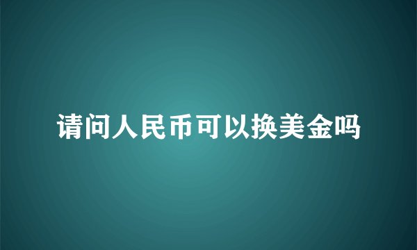 请问人民币可以换美金吗