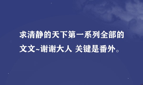 求清静的天下第一系列全部的文文~谢谢大人 关键是番外。
