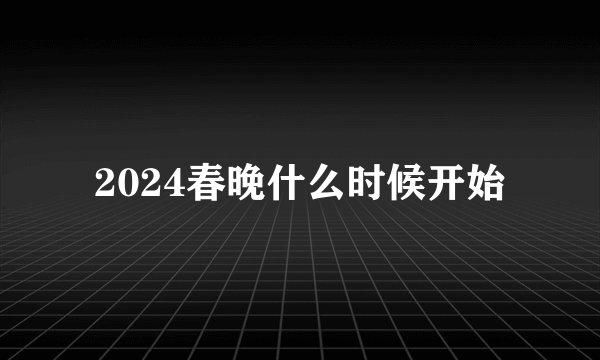 2024春晚什么时候开始