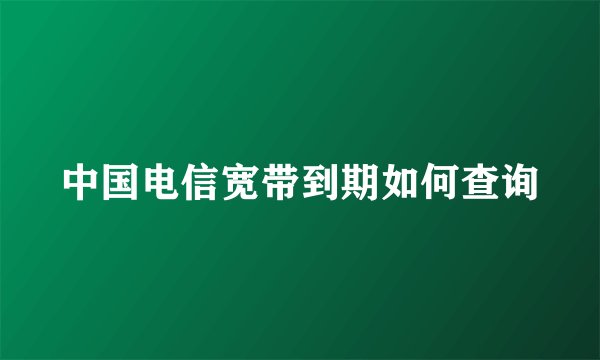 中国电信宽带到期如何查询