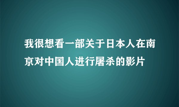 我很想看一部关于日本人在南京对中国人进行屠杀的影片
