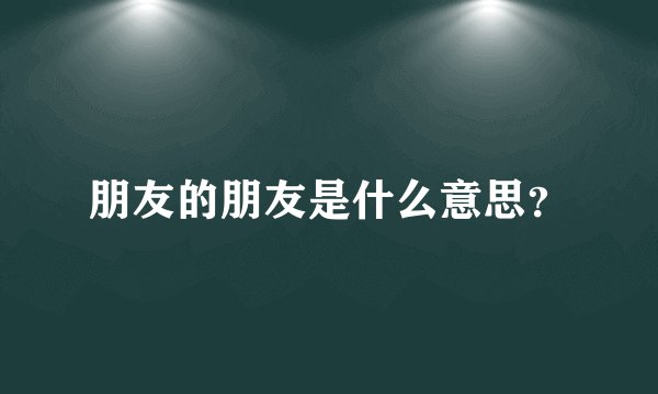 朋友的朋友是什么意思？