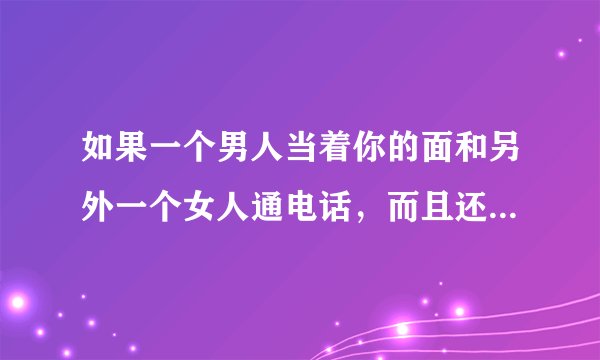 如果一个男人当着你的面和另外一个女人通电话，而且还是很暧昧，是不是应该离开他