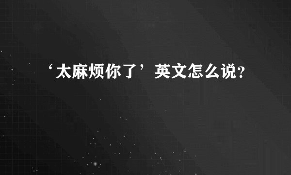 ‘太麻烦你了’英文怎么说？