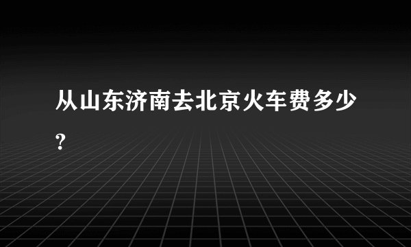 从山东济南去北京火车费多少?