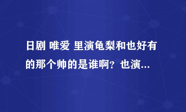 日剧 唯爱 里演龟梨和也好有的那个帅的是谁啊？也演过《[KABUTO假面骑士]》