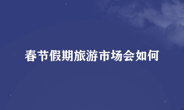 春节假期旅游市场会如何