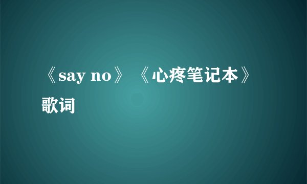 《say no》 《心疼笔记本》 歌词