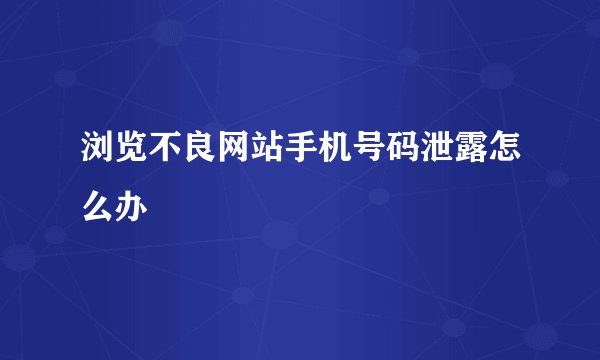 浏览不良网站手机号码泄露怎么办