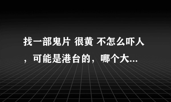 找一部鬼片 很黄 不怎么吓人，可能是港台的，哪个大哥知道名字....