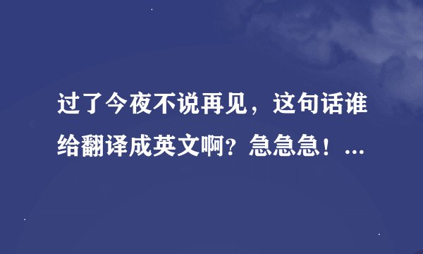 过了今夜不说再见，这句话谁给翻译成英文啊？急急急！急急急！急急急！